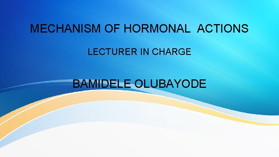 MECHANISM OF HORMONAL ACTIONS LECTURER IN CHARGE BAMIDELE OLUBAYODE 