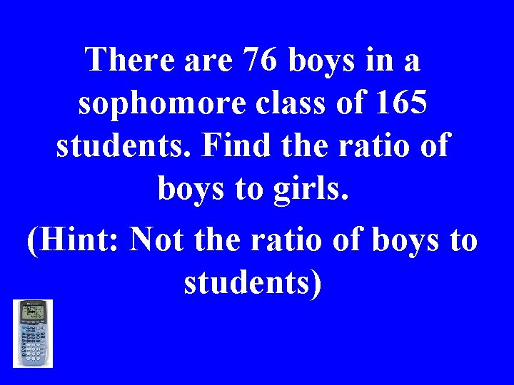 There are 76 boys in a sophomore class of 165 students. Find the ratio