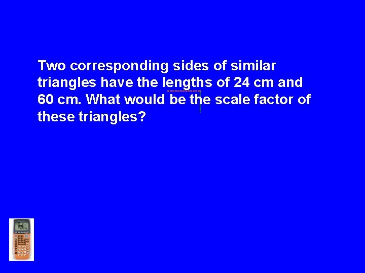 Two corresponding sides of similar triangles have the lengths of 24 cm and 60
