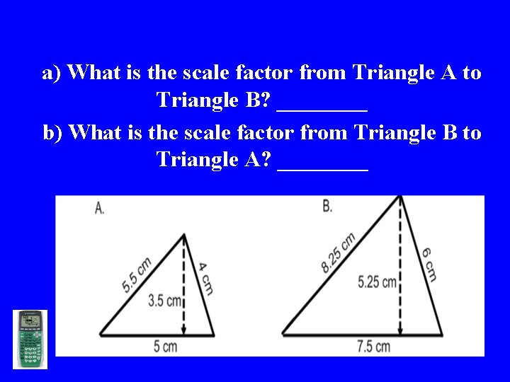 a) What is the scale factor from Triangle A to Triangle B? ____ b)