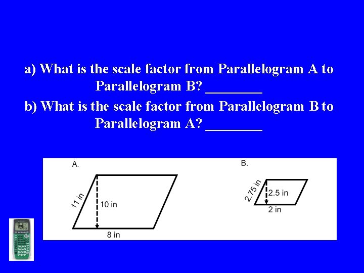 a) What is the scale factor from Parallelogram A to Parallelogram B? ____ b)