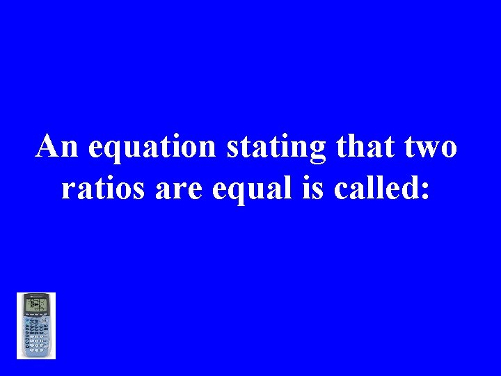 An equation stating that two ratios are equal is called: >>> 
