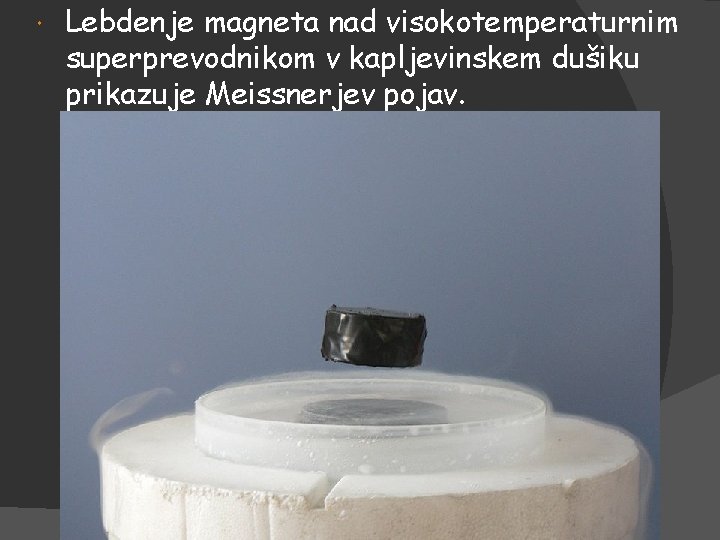  Lebdenje magneta nad visokotemperaturnim superprevodnikom v kapljevinskem dušiku prikazuje Meissnerjev pojav. 
