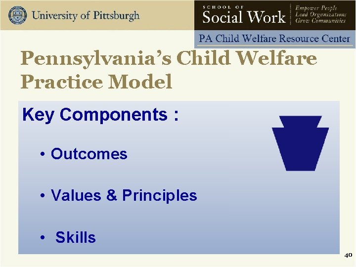 Pennsylvania’s Child Welfare Practice Model Key Components : • Outcomes • Values & Principles