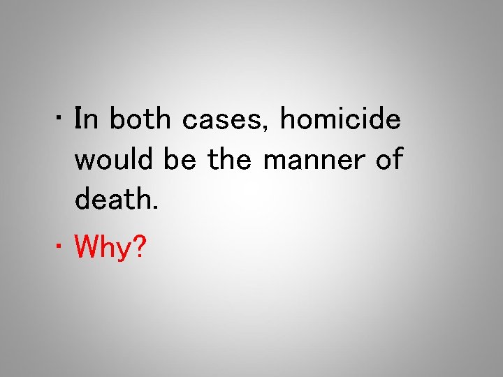  • In both cases, homicide would be the manner of death. • Why?