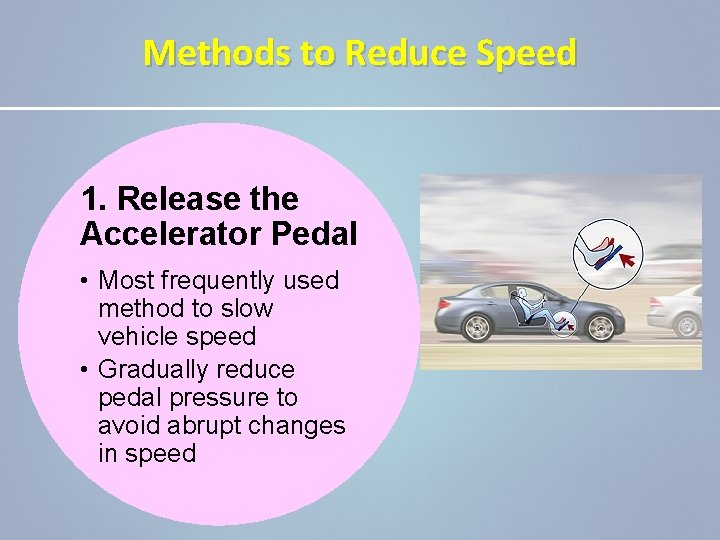 Methods to Reduce Speed 1. Release the Accelerator Pedal • Most frequently used method