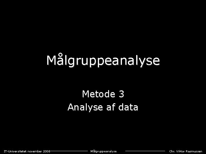Målgruppeanalyse Metode 3 Analyse af data IT-Universitetet november 2008 Målgruppeanalyse Chr. Viktor Rasmussen 