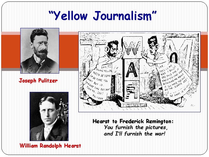 “Yellow Journalism” Joseph Pulitzer Hearst to Frederick Remington: You furnish the pictures, and I’ll