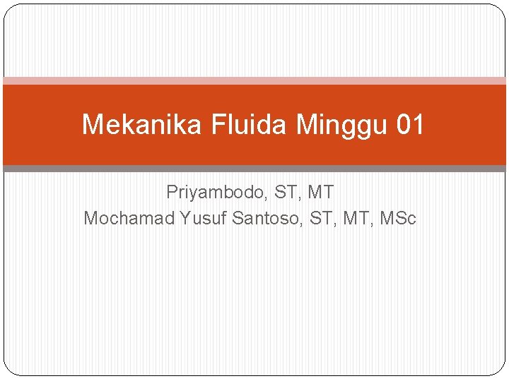 Mekanika Fluida Minggu 01 Priyambodo, ST, MT Mochamad Yusuf Santoso, ST, MSc 