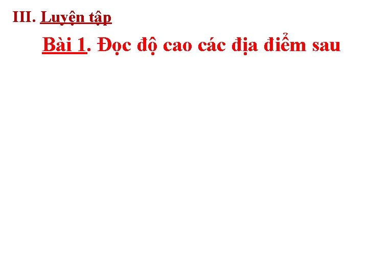 III. Luyện tập Bài 1. Đọc độ cao các địa điểm sau III. Luyện tập Bài 1. Đọc độ cao các địa điểm sau