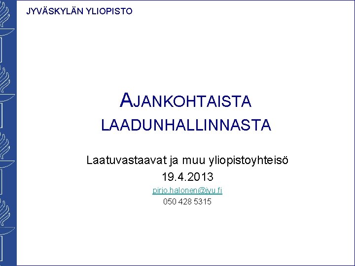 JYVÄSKYLÄN YLIOPISTO AJANKOHTAISTA LAADUNHALLINNASTA Laatuvastaavat ja muu yliopistoyhteisö 19. 4. 2013 pirjo. halonen@jyu. fi