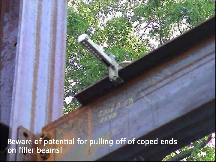 Beware of potential for pulling off of coped ends on filler beams! Safetyon. Call