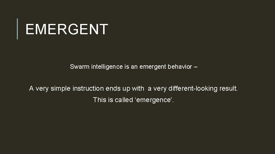 EMERGENT Swarm intelligence is an emergent behavior – A very simple instruction ends up