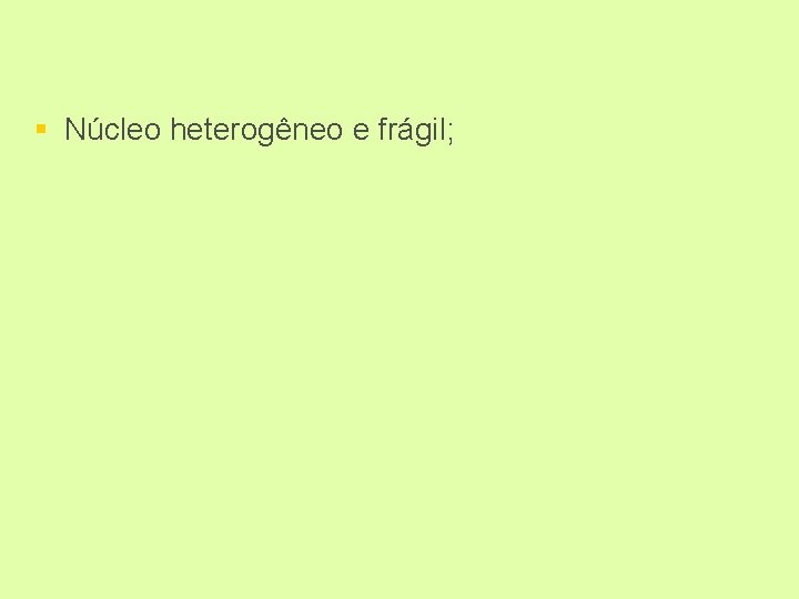 § Núcleo heterogêneo e frágil; 