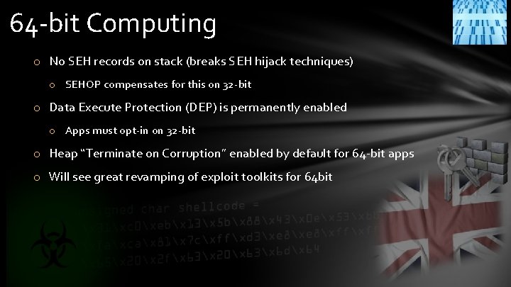 64 -bit Computing o No SEH records on stack (breaks SEH hijack techniques) o