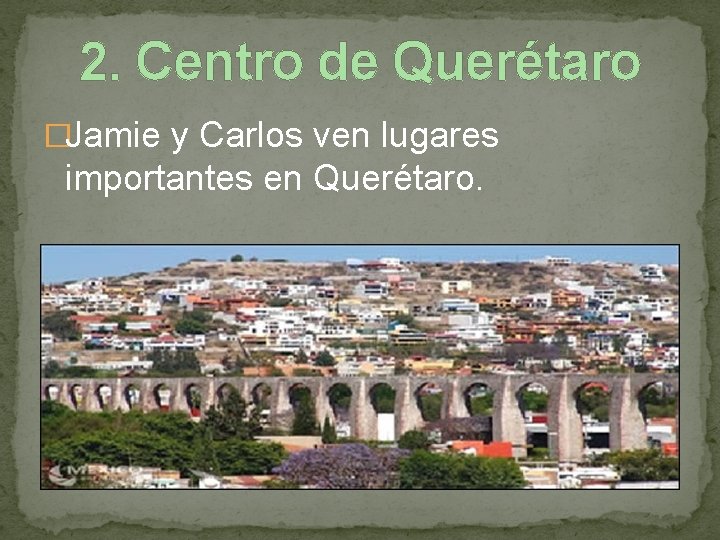 2. Centro de Querétaro �Jamie y Carlos ven lugares importantes en Querétaro. 