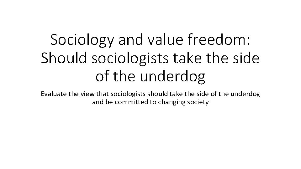 Sociology and value freedom: Should sociologists take the side of the underdog Evaluate the