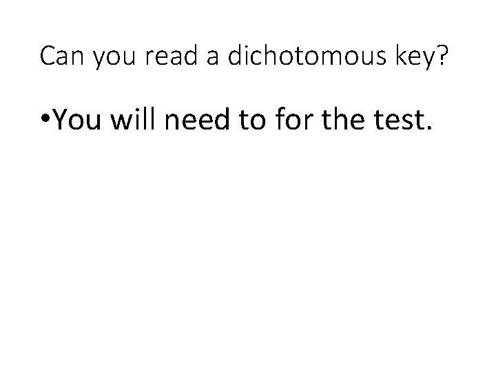 Can you read a dichotomous key? • You will need to for the test.