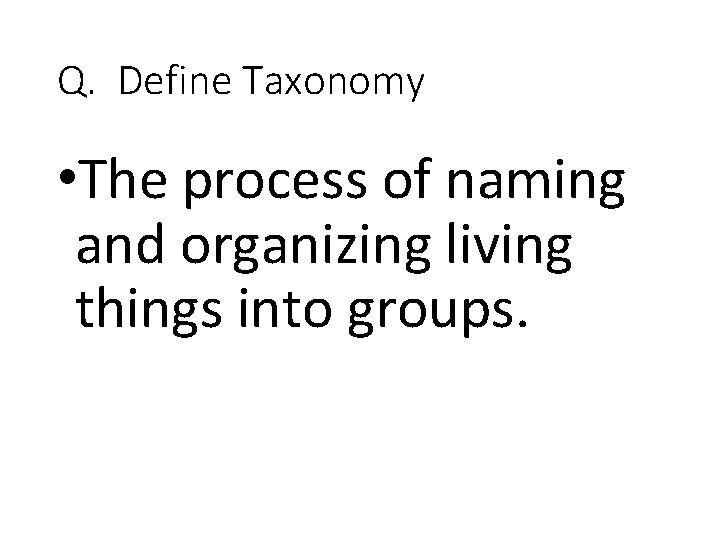 Q. Define Taxonomy • The process of naming and organizing living things into groups.