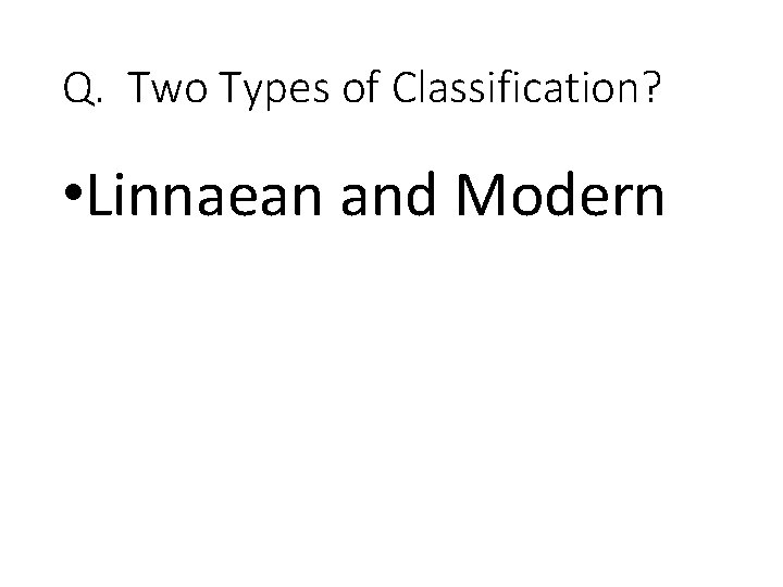 Q. Two Types of Classification? • Linnaean and Modern 