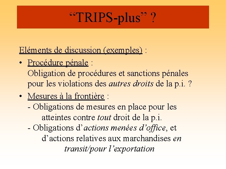 “TRIPS-plus” ? Eléments de discussion (exemples) : • Procédure pénale : Obligation de procédures