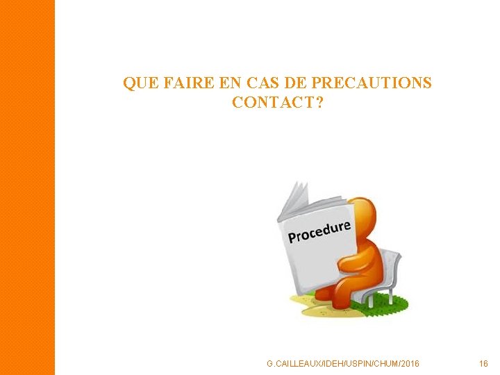QUE FAIRE EN CAS DE PRECAUTIONS CONTACT? G. CAILLEAUX/IDEH/USPIN/CHUM/2016 16 QUE FAIRE EN CAS DE PRECAUTIONS CONTACT? G. CAILLEAUX/IDEH/USPIN/CHUM/2016 16