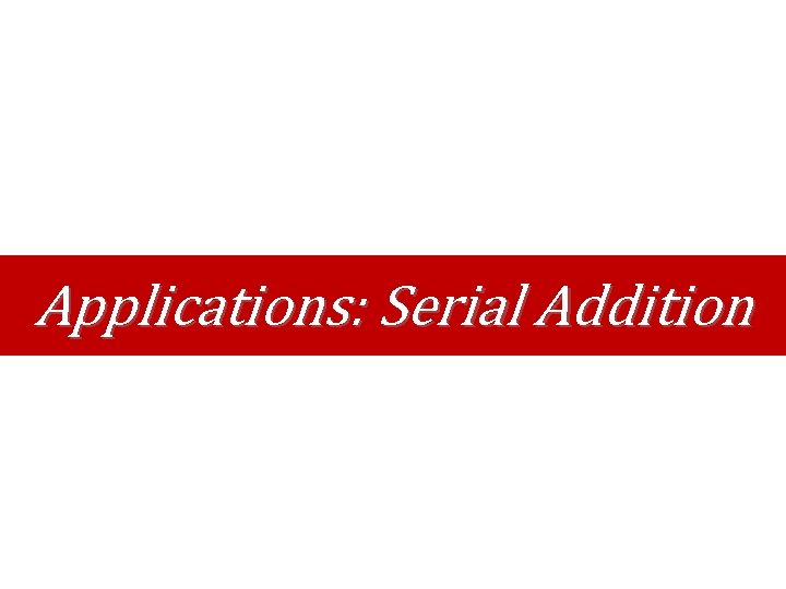 Applications: Serial Addition Applications: Serial Addition