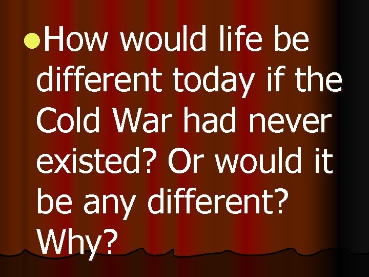l. How would life be different today if the Cold War had never existed?