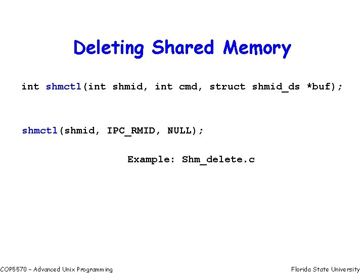 Deleting Shared Memory int shmctl(int shmid, int cmd, struct shmid_ds *buf); shmctl(shmid, IPC_RMID, NULL);