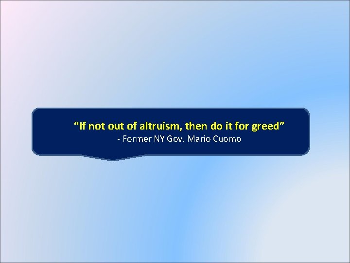 “If not out of altruism, then do it for greed” - Former NY Gov.