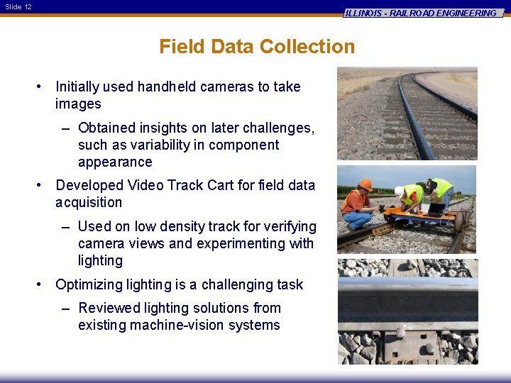 Slide 12 ILLINOIS - RAILROAD ENGINEERING Field Data Collection • Initially used handheld cameras