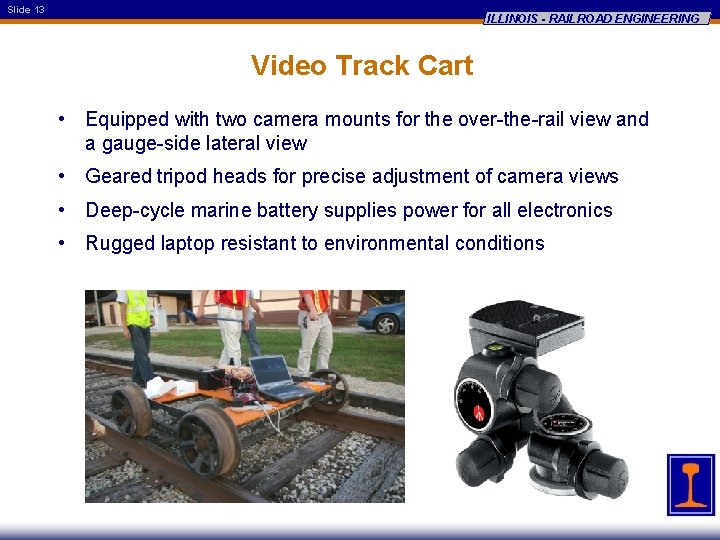 Slide 13 ILLINOIS - RAILROAD ENGINEERING Video Track Cart • Equipped with two camera