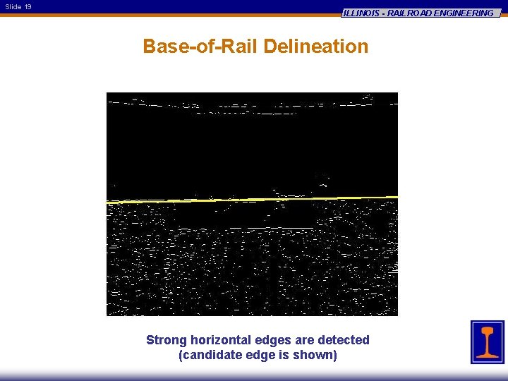 Slide 19 ILLINOIS - RAILROAD ENGINEERING Base-of-Rail Delineation Strong horizontal edges are detected (candidate