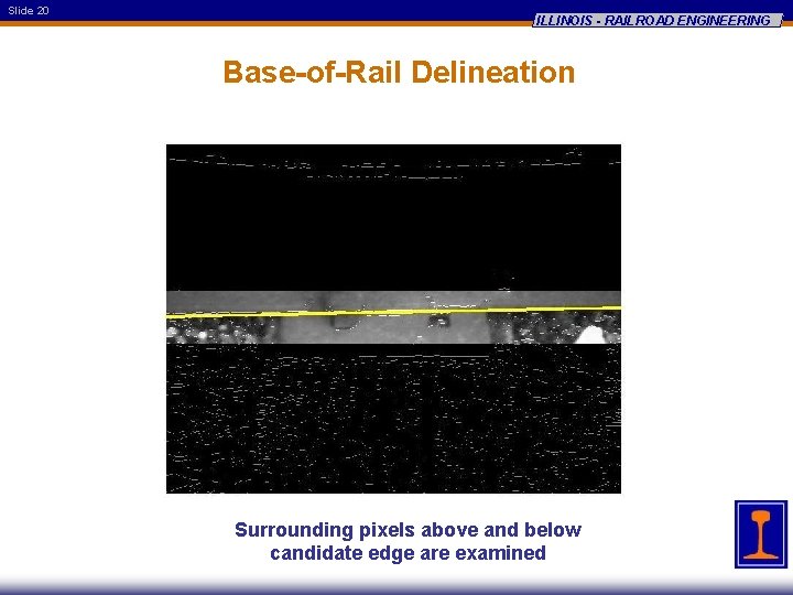 Slide 20 ILLINOIS - RAILROAD ENGINEERING Base-of-Rail Delineation Surrounding pixels above and below candidate