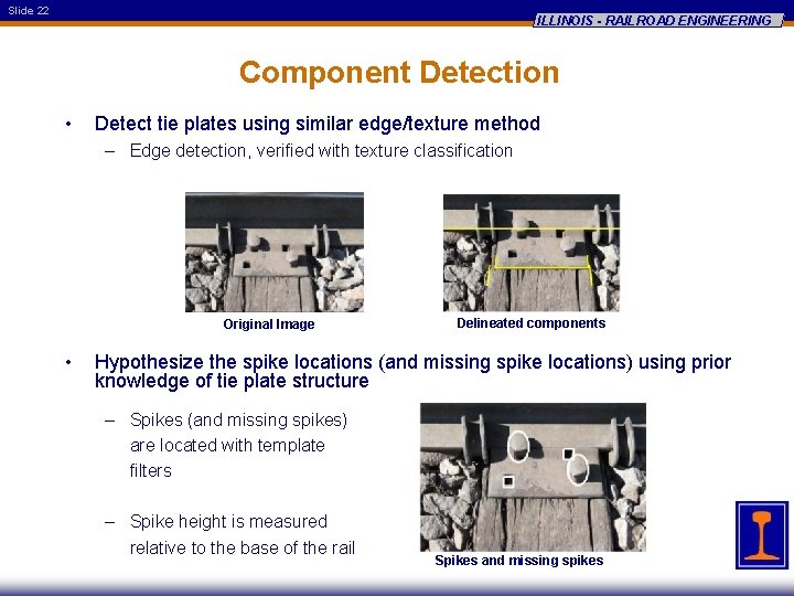 Slide 22 ILLINOIS - RAILROAD ENGINEERING Component Detection • Detect tie plates using similar