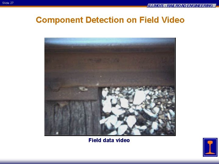 Slide 27 ILLINOIS - RAILROAD ENGINEERING Component Detection on Field Video Field data video