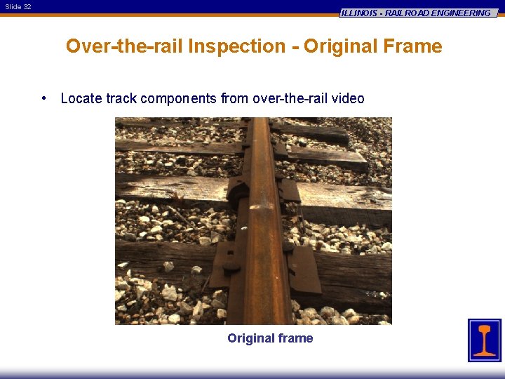Slide 32 ILLINOIS - RAILROAD ENGINEERING Over-the-rail Inspection - Original Frame • Locate track