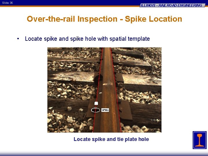 Slide 36 ILLINOIS - RAILROAD ENGINEERING Over-the-rail Inspection - Spike Location • Locate spike