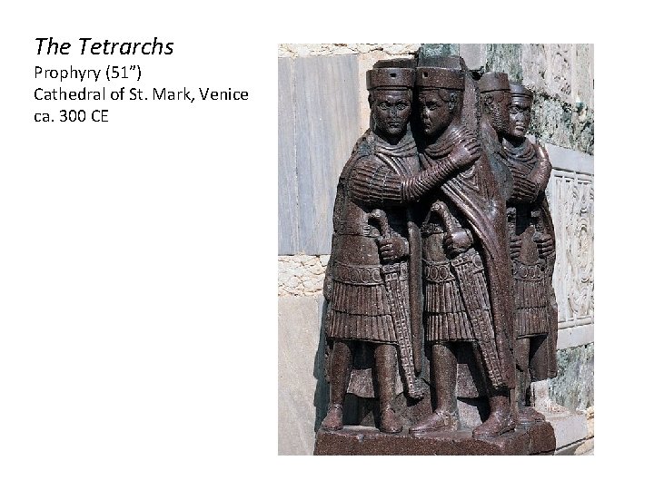 The Tetrarchs Prophyry (51”) Cathedral of St. Mark, Venice ca. 300 CE The Tetrarchs Prophyry (51”) Cathedral of St. Mark, Venice ca. 300 CE