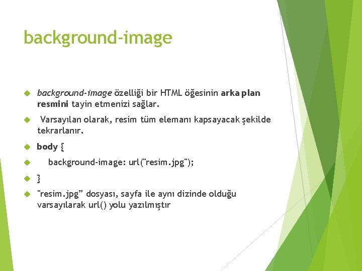 background-image özelliği bir HTML öğesinin arka plan resmini tayin etmenizi sağlar. Varsayılan olarak, resim