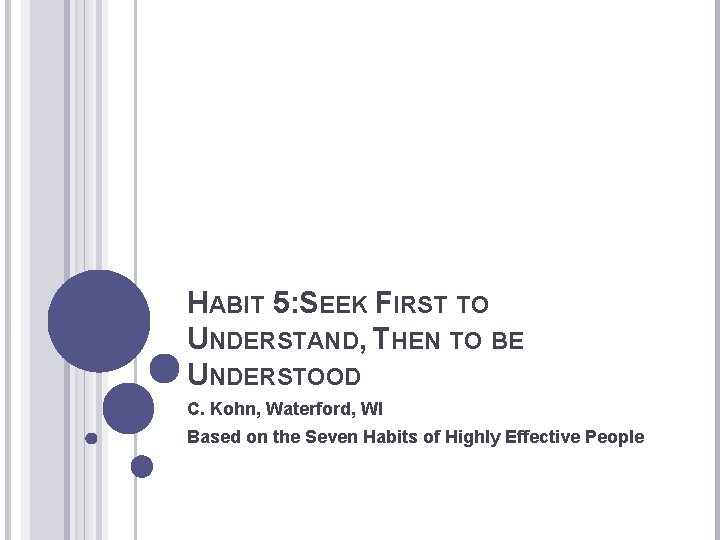 HABIT 5: SEEK FIRST TO UNDERSTAND, THEN TO BE UNDERSTOOD C. Kohn, Waterford, WI