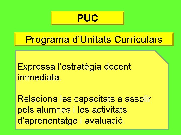 PUC Programa d’Unitats Curriculars Expressa l’estratègia docent immediata. Relaciona les capacitats a assolir pels