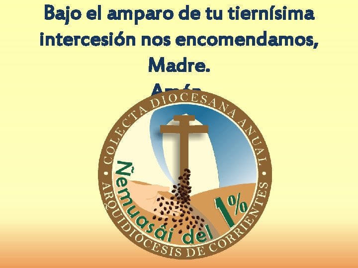 Bajo el amparo de tu tiernísima intercesión nos encomendamos, Madre. Amén. 