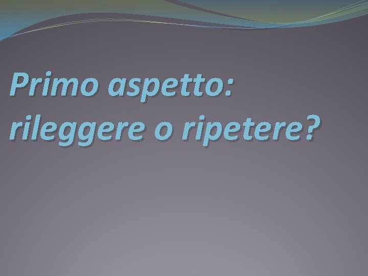 Primo aspetto: rileggere o ripetere? 