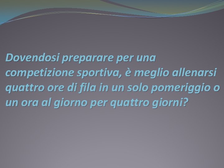 Dovendosi preparare per una competizione sportiva, è meglio allenarsi quattro ore di fila in