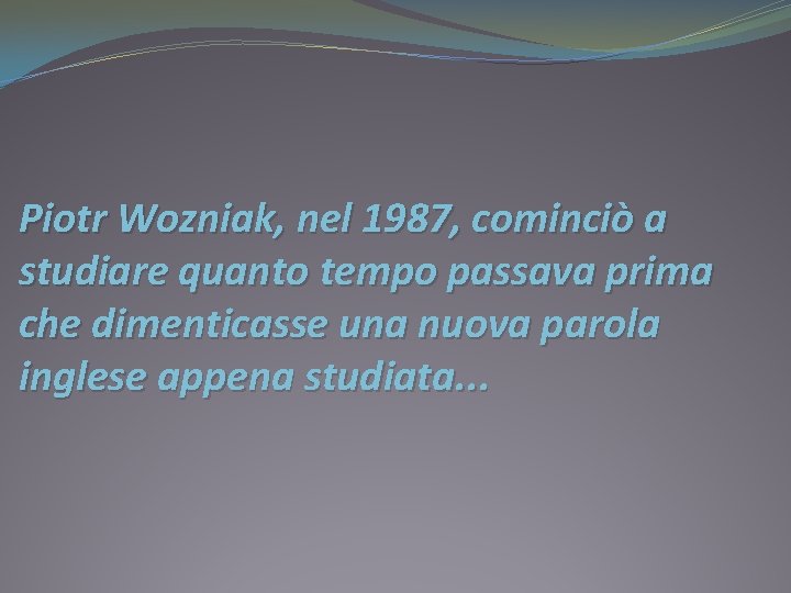 Piotr Wozniak, nel 1987, cominciò a studiare quanto tempo passava prima che dimenticasse una