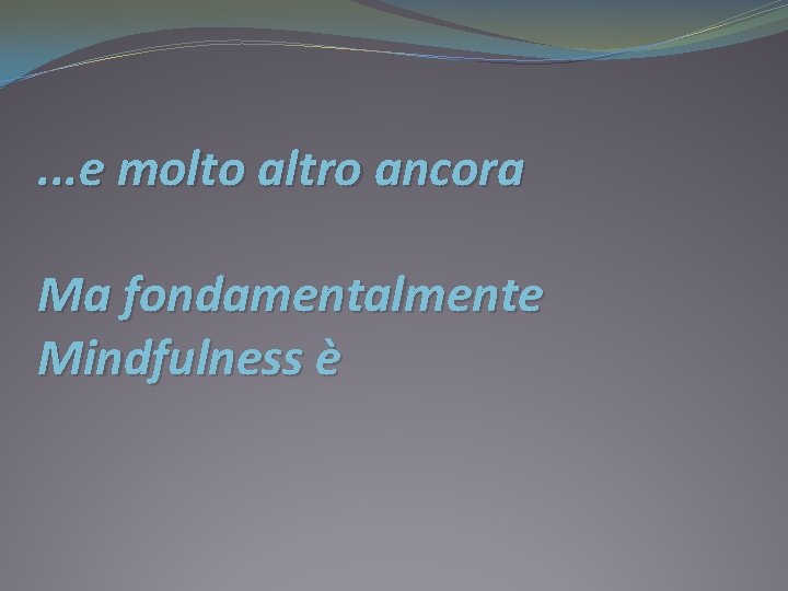 . . . e molto altro ancora Ma fondamentalmente Mindfulness è 