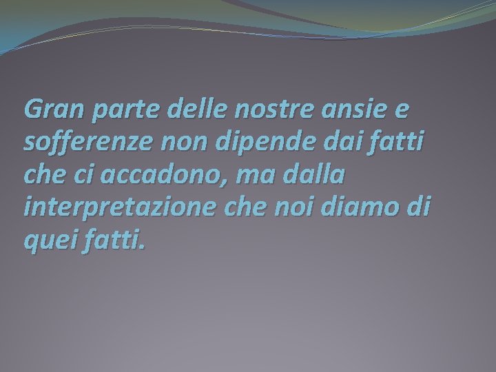 Gran parte delle nostre ansie e sofferenze non dipende dai fatti che ci accadono,