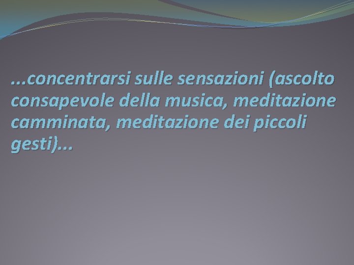 . . . concentrarsi sulle sensazioni (ascolto consapevole della musica, meditazione camminata, meditazione dei