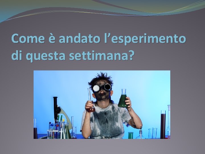 Come è andato l’esperimento di questa settimana? 